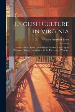 English Culture in Virginia; a Study of the Gilmer Letters and an Account of the English Professors Obtained by Jefferson for the University of Virgin - Trent, William Peterfield