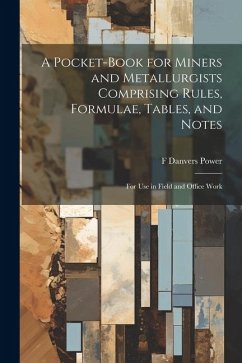 A Pocket-book for Miners and Metallurgists Comprising Rules, Formulae, Tables, and Notes: For use in Field and Office Work - Power, F. Danvers B.