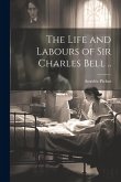 The Life and Labours of Sir Charles Bell ..