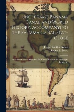 Uncle Sam's Panama Canal and World History, Accompanying the Panama Canal Flat-globe; its Achievement an Honor to the United States and a Blessing to - Bishop, Joseph Bucklin; Peary, Robert E.