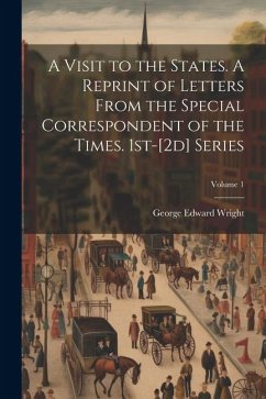 A Visit to the States. A Reprint of Letters From the Special Correspondent of the Times. 1st-[2d] Series; Volume 1 - Wright, George Edward