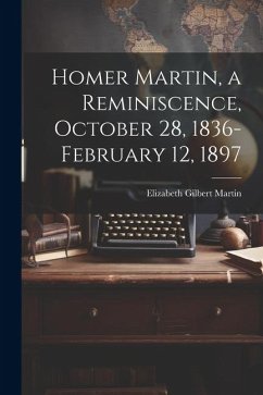 Homer Martin, a Reminiscence, October 28, 1836-February 12, 1897 - Martin, Elizabeth Gilbert