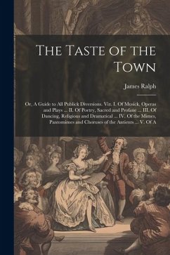 The Taste of the Town: Or, A Guide to all Publick Diversions. Viz. I. Of Musick, Operas and Plays ... II. Of Poetry, Sacred and Profane ... I - Ralph, James