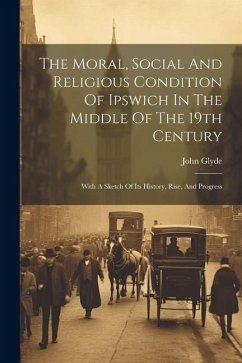 The Moral, Social And Religious Condition Of Ipswich In The Middle Of The 19th Century: With A Sketch Of Its History, Rise, And Progress - Glyde, John