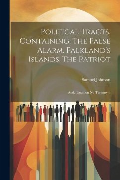 Political Tracts. Containing, The False Alarm. Falkland's Islands. The Patriot; and, Taxation no Tyranny .. - Johnson, Samuel