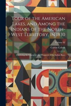 Tour of the American Lakes, and Among the Indians of the North-west Territory, in 1830: Disclosing the Character and Prospects of the Indian Race; Vol - Colton, Calvin