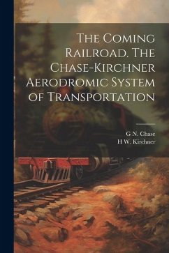 The Coming Railroad. The Chase-Kirchner Aerodromic System of Transportation - Chase, G. N. B.; Kirchner, H. W. B.