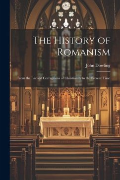 The History of Romanism: From the Earliest Corruptions of Christianity to the Present Time - Dowling, John