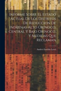 Informe Sobre El Estado Actual De Los Distritos De Reduccion De Indíjenas Alto Orinoco, Central Y Bajo Orinoco, Y Medidas Que Reclaman - Level, Andrés Eusebio