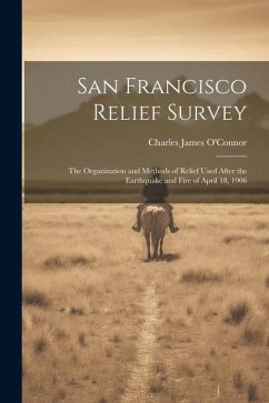 San Francisco Relief Survey; the Organization and Methods of Relief Used After the Earthquake and Fire of April 18, 1906 - O'Connor, Charles James