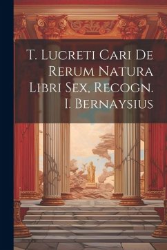 T. Lucreti Cari De Rerum Natura Libri Sex, Recogn. I. Bernaysius - Anonymous