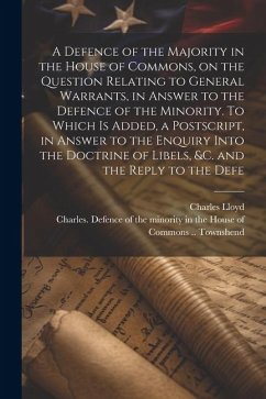 A Defence of the Majority in the House of Commons, on the Question Relating to General Warrants, in Answer to the Defence of the Minority. To Which is - Lloyd, Charles