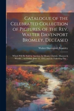 Catalogue of the Celebrated Collection of Pictures, of the Rev. Walter Davenport Bromley, Deceased: Which Will be Sold by Auction, by Messrs. Christie - Davenport, Bromley Walter