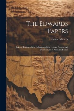 The Edwards Papers: Being a Portion of the Collection of the Letters, Papers, and Manuscripts of Ninian Edwards - Edwards, Ninian