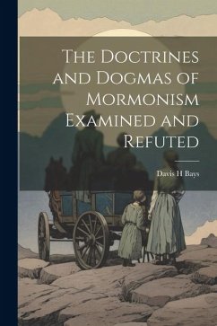The Doctrines and Dogmas of Mormonism Examined and Refuted - Bays, Davis H.