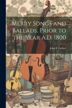 Merry Songs and Ballads, Prior to the Year A.D. 1800 - Farmer, John S.