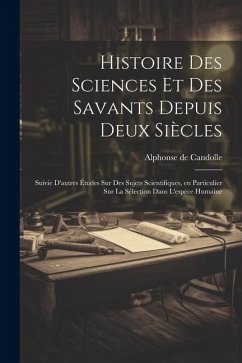 Histoire des sciences et des savants depuis deux siècles; suivie d'autres études sur des sujets scientifiques, en particulier sur la sélection dans l' - Candolle, Alphonse De