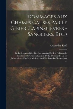 Dommages Aux Champs Causes Par Le Gibier (Lapinslievres - Sangliers, Etc.): De La Responsabilité Des Proprietaires De Bois Et Forets Et Locataires De - Sorel, Alexandre