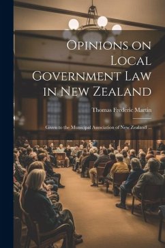 Opinions on Local Government law in New Zealand: Given to the Municipal Association of New Zealand ... - Martin, Thomas Frederic