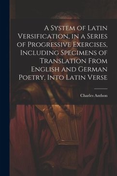 A System of Latin Versification, in a Series of Progressive Exercises, Including Specimens of Translation From English and German Poetry, Into Latin V - Anthon, Charles