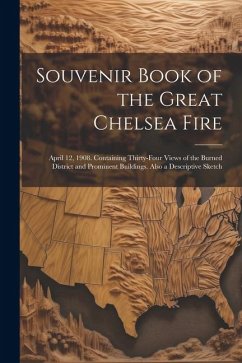 Souvenir Book of the Great Chelsea Fire: April 12, 1908. Containing Thirty-four Views of the Burned District and Prominent Buildings. Also a Descripti - Anonymous