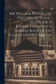 Mr William Prynn, His Defense of Stage-Plays, Or, a Retractation of a Former Book of His Called Histrio-Mastix