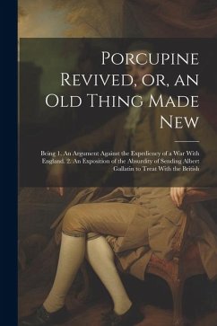 Porcupine Revived, or, an old Thing Made New: Being 1. An Argument Against the Expediency of a war With England. 2. An Exposition of the Absurdity of - Anonymous