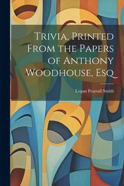 Trivia, Printed From the Papers of Anthony Woodhouse, Esq - Smith, Logan Pearsall