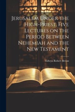 Jerusalem Under the High-priest, Five Lectures on the Period Between Nehemiah and the New Testament - Bevan, Edwyn Robert