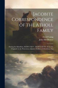 Jacobite Correspondence of the Atholl Family: During the Rebellion, M.DCC.XLV - M.DCC.XLVI: From the Originals in the Possession of James Erskine of A - Burton, John Hill; Laing, David