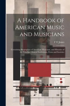 A Handbook of American Music and Musicians: Containing Biographies of American Musicians, and Histories of the Principal Musical Institutions, Firms a - Jones, F. O.