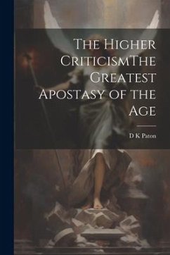 The Higher CriticismThe Greatest Apostasy of the Age - Paton, D. K.