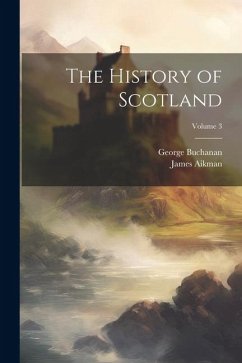The History of Scotland; Volume 3 - Buchanan, George; Aikman, James