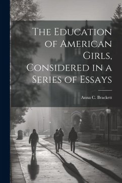 The Education of American Girls, Considered in a Series of Essays - Brackett, Anna C.