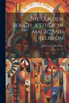 The Golden Bough: A Study in Magic and Religion: 9 - Frazer, James George