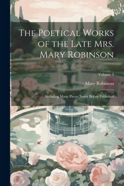 The Poetical Works of the Late Mrs. Mary Robinson: Including Many Pieces Never Before Published; Volume 3 - Robinson, Mary