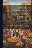 Escuela Paleographica Ó De Leer Letras Antiguas: Desde La Entrada De Los Godos En España Hasta Nuestros Tiempos...