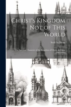 Christ's Kingdom Not of This World: The Spiritual Character of the Kingdom of Christ, in Three Discourses - Williston, Seth