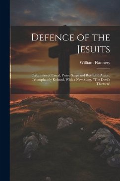 Defence of the Jesuits: Calumnies of Pascal, Pietro Sarpi and Rev. B.F. Austin, Triumphantly Refuted, With a new Song, 