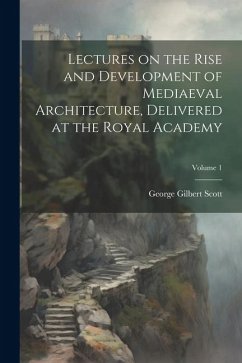 Lectures on the Rise and Development of Mediaeval Architecture, Delivered at the Royal Academy; Volume 1 - Scott, George Gilbert