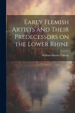 Early Flemish Artists and Their Predecessors on the Lower Rhine - Conway, William Martin