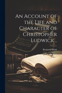 An Account of the Life and Character of Christopher Ludwick .. - Rush, Benjamin
