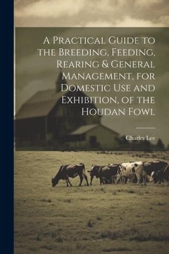 A Practical Guide to the Breeding, Feeding, Rearing & General Management, for Domestic use and Exhibition, of the Houdan Fowl - Lee, Charles