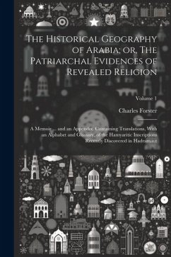 The Historical Geography of Arabia; or, The Patriarchal Evidences of Revealed Religion: A Memoir ... and an Appendix, Containing Translations, With an - Forster, Charles