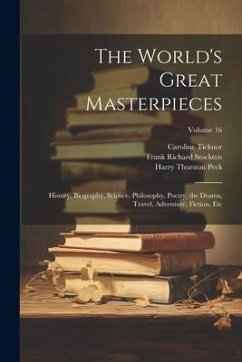 The World's Great Masterpieces: History, Biography, Science, Philosophy, Poetry, the Drama, Travel, Adventure, Fiction, Etc; Volume 16 - Stockton, Frank Richard; Dole, Nathan Haskell; Peck, Harry Thurston