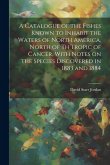 A Catalogue of the Fishes Known to Inhabit the Waters of North America, North of th Tropic of Cancer, With Notes on the Species Discovered in 1883 and