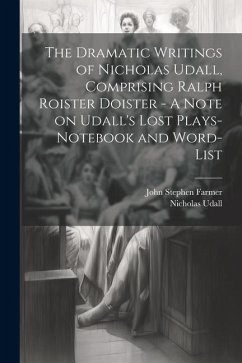 The Dramatic Writings of Nicholas Udall, Comprising Ralph Roister Doister - A Note on Udall's Lost Plays- Notebook and Word-list - Farmer, John Stephen; Udall, Nicholas
