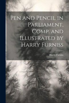 Pen and Pencil in Parliament, Comp. and Illustrated by Harry Furniss - Furniss, Harry