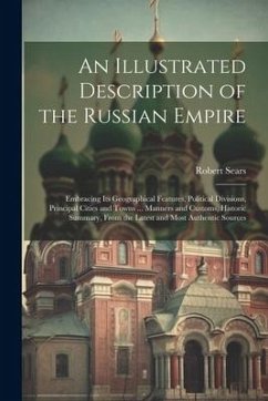 An Illustrated Description of the Russian Empire: Embracing Its Geographical Features, Political Divisions, Principal Cities and Towns ... Manners and - Sears, Robert