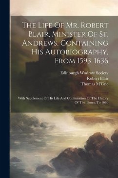 The Life Of Mr. Robert Blair, Minister Of St. Andrews, Containing His Autobiography, From 1593-1636: With Supplement Of His Life And Continuation Of T - Blair, Robert; 1614?-1698, Row William; M'Crie, Thomas
